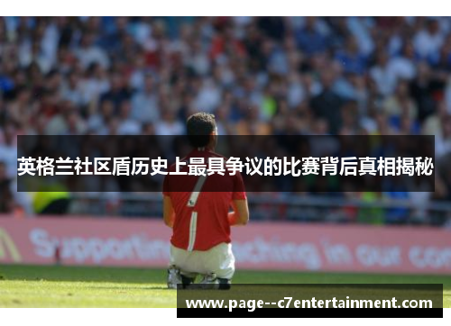 英格兰社区盾历史上最具争议的比赛背后真相揭秘 英格兰社区盾历史上最具争议的比赛背后真相揭秘