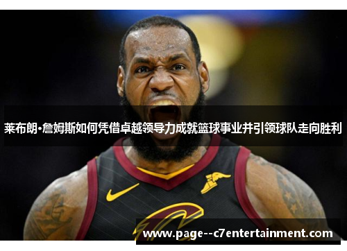 莱布朗·詹姆斯如何凭借卓越领导力成就篮球事业并引领球队走向胜利 莱布朗·詹姆斯如何凭借卓越领导力成就篮球事业并引领球队走向胜利
