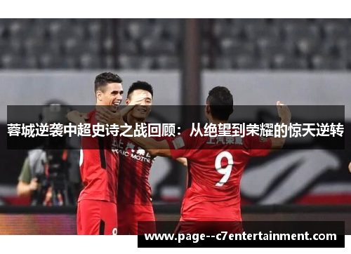 蓉城逆袭中超史诗之战回顾：从绝望到荣耀的惊天逆转