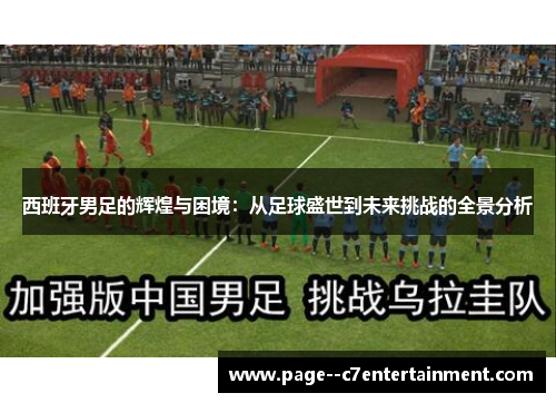 西班牙男足的辉煌与困境：从足球盛世到未来挑战的全景分析