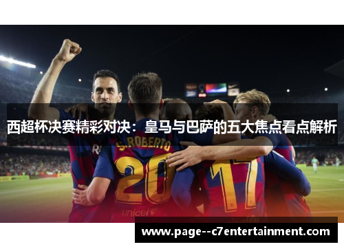 西超杯决赛精彩对决：皇马与巴萨的五大焦点看点解析