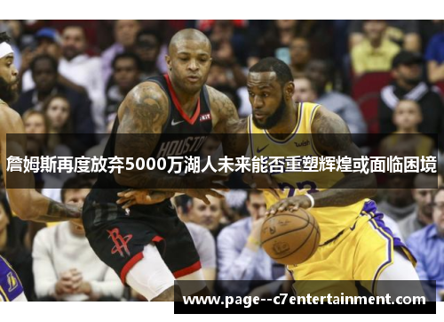 詹姆斯再度放弃5000万湖人未来能否重塑辉煌或面临困境