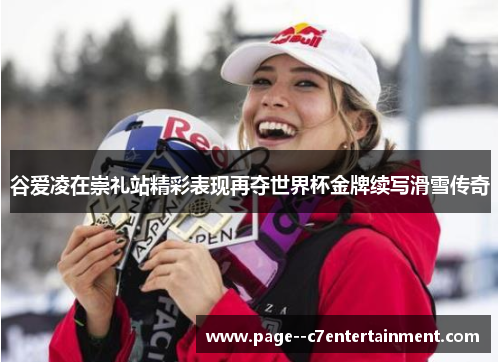 谷爱凌在崇礼站精彩表现再夺世界杯金牌续写滑雪传奇 谷爱凌在崇礼站精彩表现再夺世界杯金牌续写滑雪传奇