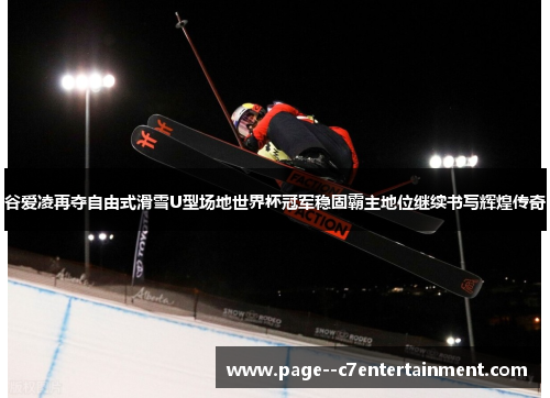 谷爱凌再夺自由式滑雪U型场地世界杯冠军稳固霸主地位继续书写辉煌传奇 谷爱凌再夺自由式滑雪U型场地世界杯冠军稳固霸主地位继续书写辉煌传奇