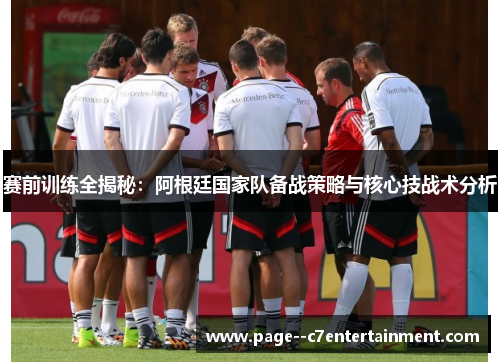 赛前训练全揭秘:阿根廷国家队备战策略与核心技战术分析 赛前训练全揭秘:阿根廷国家队备战策略与核心技战术分析