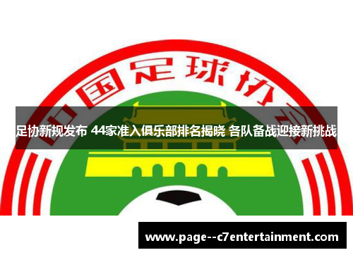 足协新规发布 44家准入俱乐部排名揭晓 各队备战迎接新挑战 足协新规发布 44家准入俱乐部排名揭晓 各队备战迎接新挑战