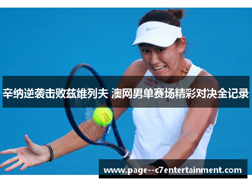 辛纳逆袭击败兹维列夫 澳网男单赛场精彩对决全记录 辛纳逆袭击败兹维列夫 澳网男单赛场精彩对决全记录