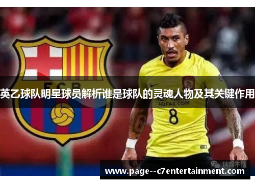 英乙球队明星球员解析谁是球队的灵魂人物及其关键作用 英乙球队明星球员解析谁是球队的灵魂人物及其关键作用