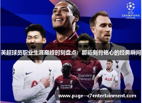 英超球员职业生涯巅峰时刻盘点:那些刻骨铭心的经典瞬间 英超球员职业生涯巅峰时刻盘点:那些刻骨铭心的经典瞬间