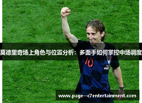 莫德里奇场上角色与位置分析：多面手如何掌控中场调度
