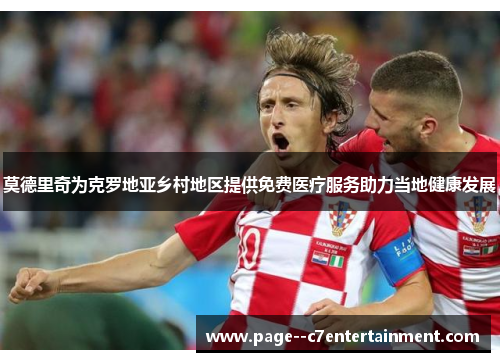 莫德里奇为克罗地亚乡村地区提供免费医疗服务助力当地健康发展 莫德里奇为克罗地亚乡村地区提供免费医疗服务助力当地健康发展