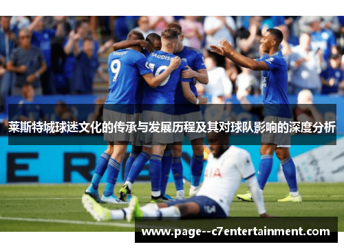 莱斯特城球迷文化的传承与发展历程及其对球队影响的深度分析 莱斯特城球迷文化的传承与发展历程及其对球队影响的深度分析