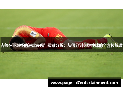 吉鲁在亚洲杯的进攻表现与贡献分析：从得分到关键传球的全方位解读