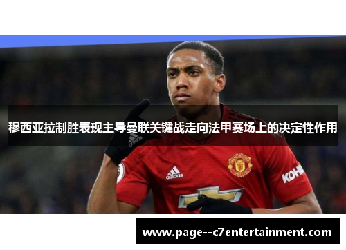 穆西亚拉制胜表现主导曼联关键战走向法甲赛场上的决定性作用 穆西亚拉制胜表现主导曼联关键战走向法甲赛场上的决定性作用