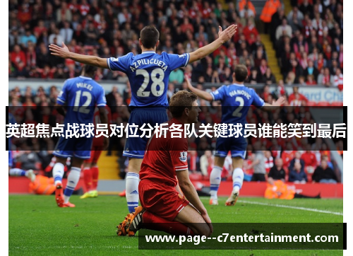 英超焦点战球员对位分析各队关键球员谁能笑到最后 英超焦点战球员对位分析各队关键球员谁能笑到最后