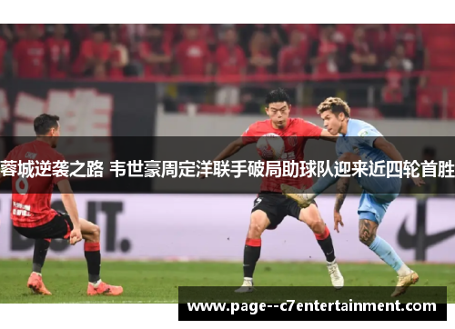 蓉城逆袭之路 韦世豪周定洋联手破局助球队迎来近四轮首胜