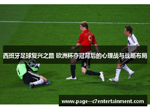 西班牙足球复兴之路 欧洲杯夺冠背后的心理战与战略布局