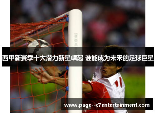 西甲新赛季十大潜力新星崛起 谁能成为未来的足球巨星 西甲新赛季十大潜力新星崛起 谁能成为未来的足球巨星