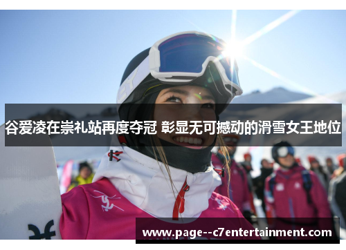 谷爱凌在崇礼站再度夺冠 彰显无可撼动的滑雪女王地位 谷爱凌在崇礼站再度夺冠 彰显无可撼动的滑雪女王地位