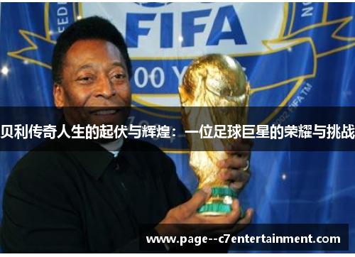 贝利传奇人生的起伏与辉煌:一位足球巨星的荣耀与挑战 贝利传奇人生的起伏与辉煌:一位足球巨星的荣耀与挑战