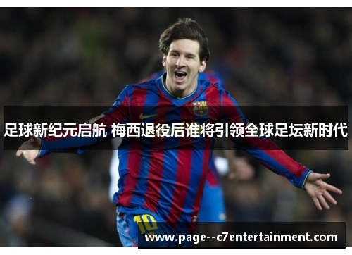 足球新纪元启航 梅西退役后谁将引领全球足坛新时代 足球新纪元启航 梅西退役后谁将引领全球足坛新时代
