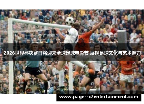 2026世界杯决赛日将迎来全球足球电影节 展现足球文化与艺术魅力 2026世界杯决赛日将迎来全球足球电影节 展现足球文化与艺术魅力
