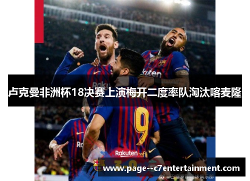 卢克曼非洲杯18决赛上演梅开二度率队淘汰喀麦隆 卢克曼非洲杯18决赛上演梅开二度率队淘汰喀麦隆