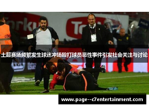土超赛场频繁发生球迷冲场殴打球员恶性事件引发社会关注与讨论