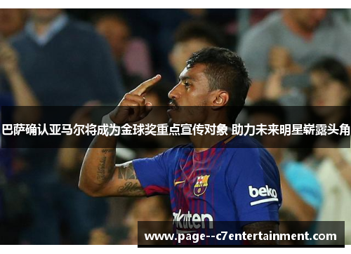 巴萨确认亚马尔将成为金球奖重点宣传对象 助力未来明星崭露头角