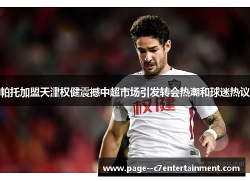 帕托加盟天津权健震撼中超市场引发转会热潮和球迷热议 帕托加盟天津权健震撼中超市场引发转会热潮和球迷热议