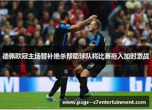 德佩欧冠主场替补绝杀帮助球队将比赛拖入加时激战 德佩欧冠主场替补绝杀帮助球队将比赛拖入加时激战