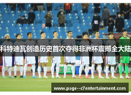 科特迪瓦创造历史首次夺得非洲杯震撼全大陆