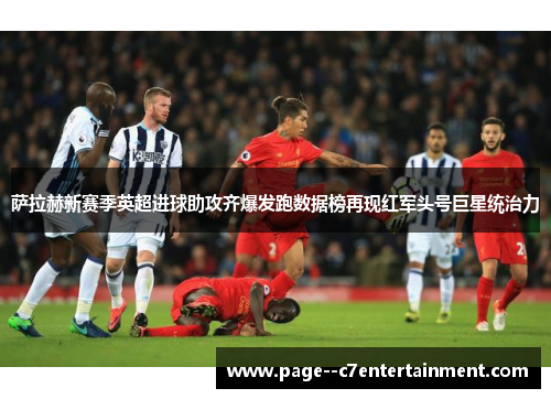萨拉赫新赛季英超进球助攻齐爆发跑数据榜再现红军头号巨星统治力