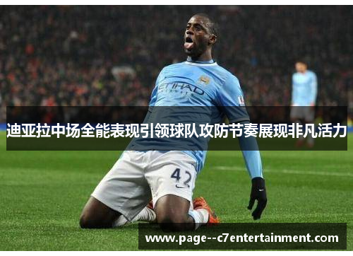 迪亚拉中场全能表现引领球队攻防节奏展现非凡活力