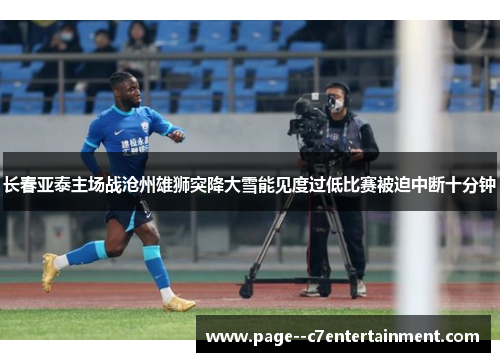 长春亚泰主场战沧州雄狮突降大雪能见度过低比赛被迫中断十分钟