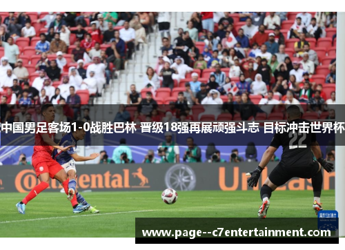 中国男足客场1-0战胜巴林 晋级18强再展顽强斗志 目标冲击世界杯
