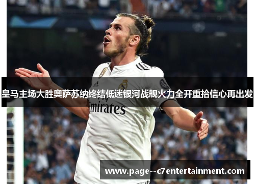 皇马主场大胜奥萨苏纳终结低迷银河战舰火力全开重拾信心再出发 皇马主场大胜奥萨苏纳终结低迷银河战舰火力全开重拾信心再出发