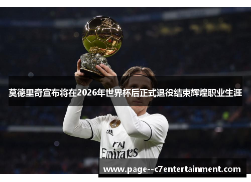 莫德里奇宣布将在2026年世界杯后正式退役结束辉煌职业生涯 莫德里奇宣布将在2026年世界杯后正式退役结束辉煌职业生涯