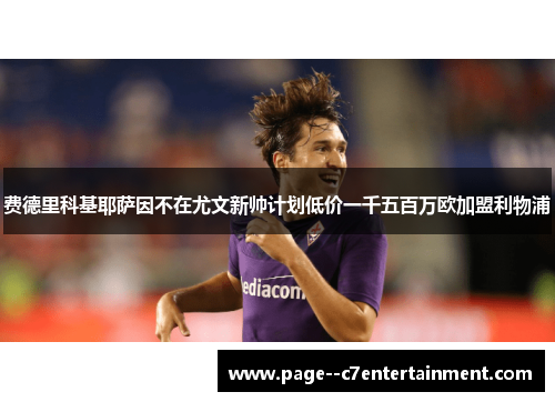 费德里科基耶萨因不在尤文新帅计划低价一千五百万欧加盟利物浦