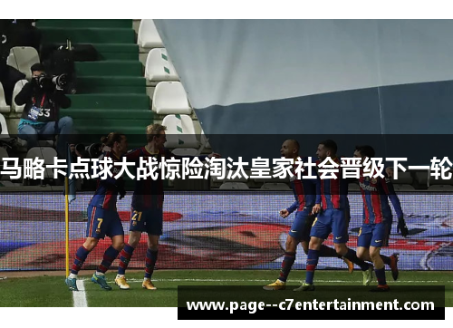 马略卡点球大战惊险淘汰皇家社会晋级下一轮 马略卡点球大战惊险淘汰皇家社会晋级下一轮