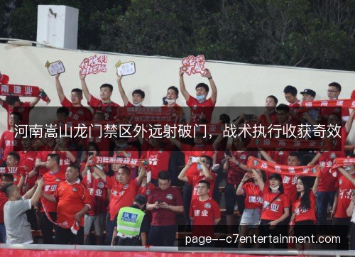 河南嵩山龙门禁区外远射破门，战术执行收获奇效